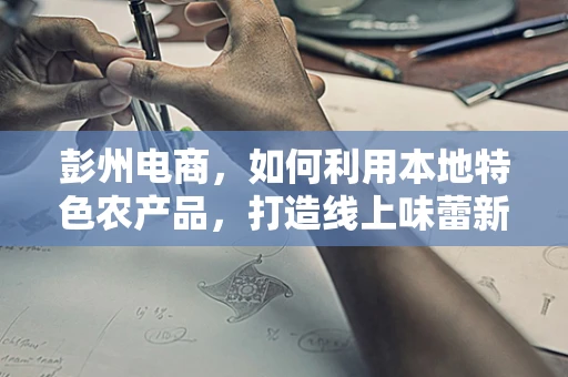 彭州电商，如何利用本地特色农产品，打造线上味蕾新宠？