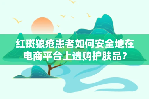 红斑狼疮患者如何安全地在电商平台上选购护肤品？