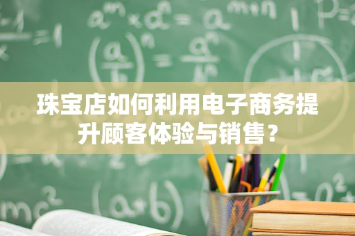 珠宝店如何利用电子商务提升顾客体验与销售？