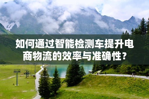 如何通过智能检测车提升电商物流的效率与准确性？
