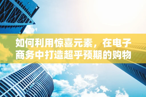 如何利用惊喜元素，在电子商务中打造超乎预期的购物体验？