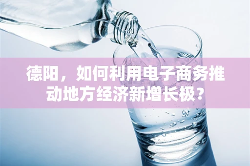 德阳，如何利用电子商务推动地方经济新增长极？
