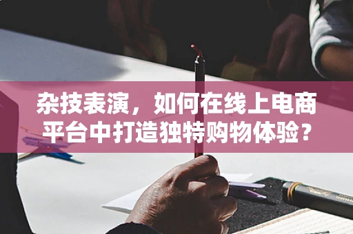 杂技表演，如何在线上电商平台中打造独特购物体验？