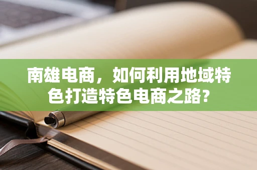 南雄电商，如何利用地域特色打造特色电商之路？