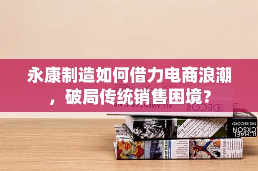 永康制造如何借力电商浪潮，破局传统销售困境？