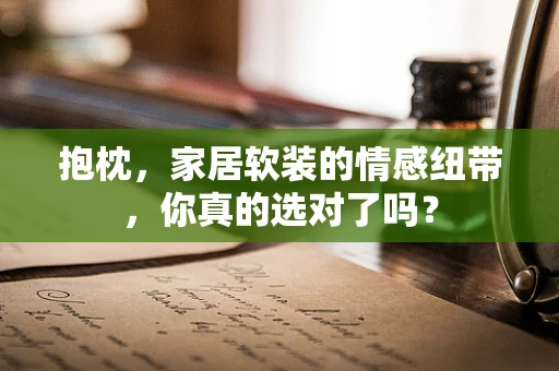 抱枕，家居软装的情感纽带，你真的选对了吗？