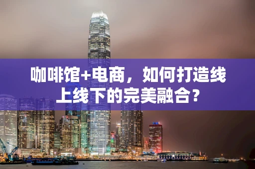 咖啡馆+电商，如何打造线上线下的完美融合？