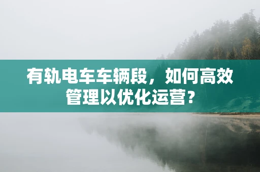 有轨电车车辆段，如何高效管理以优化运营？