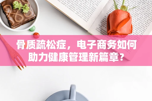 骨质疏松症，电子商务如何助力健康管理新篇章？