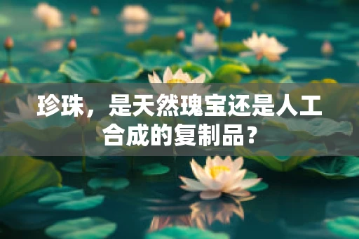 珍珠，是天然瑰宝还是人工合成的复制品？
