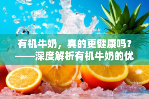 有机牛奶，真的更健康吗？——深度解析有机牛奶的优劣