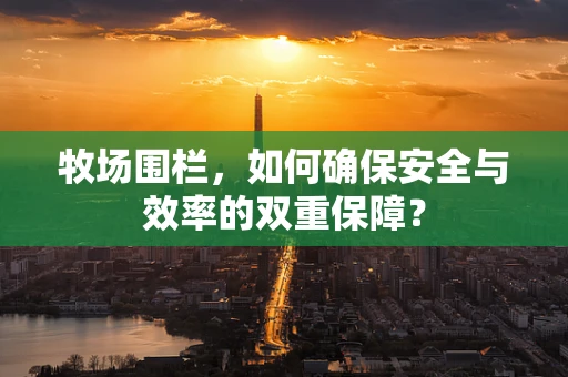 牧场围栏，如何确保安全与效率的双重保障？
