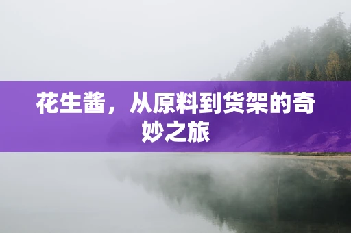 花生酱，从原料到货架的奇妙之旅