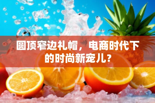 圆顶窄边礼帽，电商时代下的时尚新宠儿？