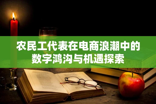 农民工代表在电商浪潮中的数字鸿沟与机遇探索