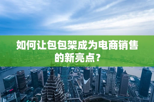 如何让包包架成为电商销售的新亮点？
