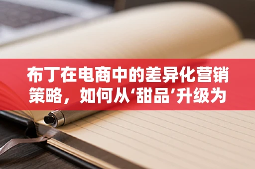 布丁在电商中的差异化营销策略，如何从‘甜品’升级为‘购物体验’的甜蜜点？