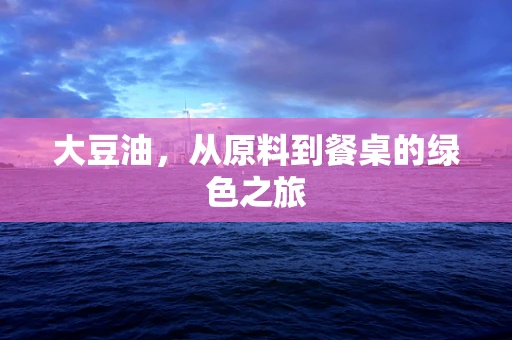 大豆油，从原料到餐桌的绿色之旅