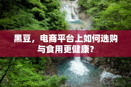 黑豆，电商平台上如何选购与食用更健康？