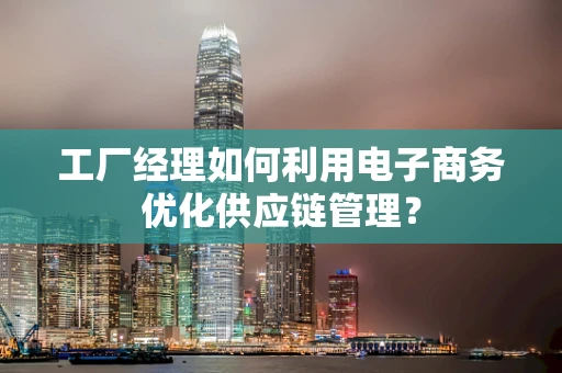 工厂经理如何利用电子商务优化供应链管理？