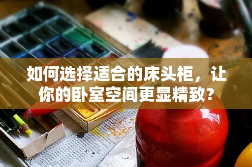 如何选择适合的床头柜，让你的卧室空间更显精致？