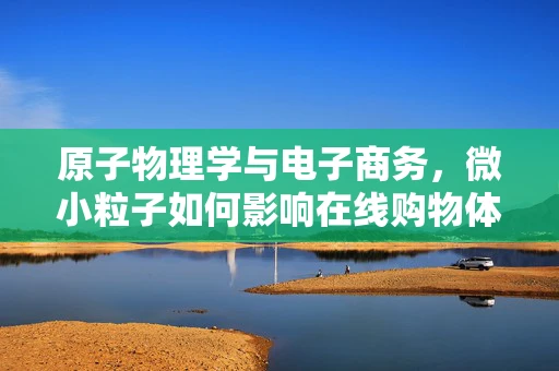 原子物理学与电子商务，微小粒子如何影响在线购物体验？