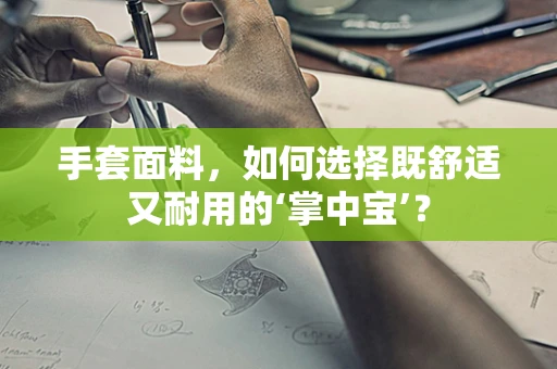 手套面料，如何选择既舒适又耐用的‘掌中宝’？