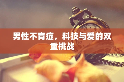 男性不育症，科技与爱的双重挑战