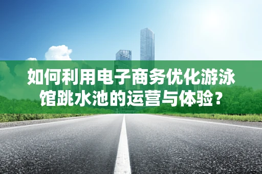 如何利用电子商务优化游泳馆跳水池的运营与体验？