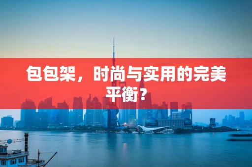 包包架，时尚与实用的完美平衡？