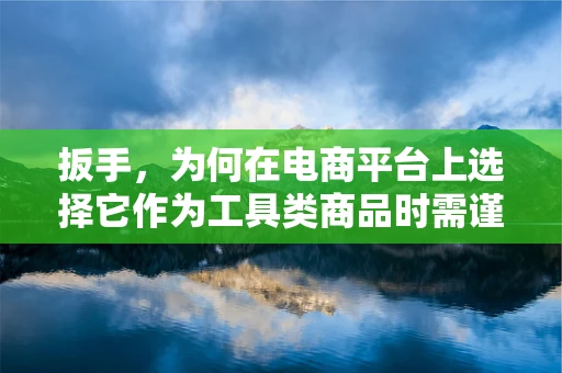 扳手，为何在电商平台上选择它作为工具类商品时需谨慎考量？