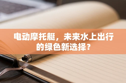 电动摩托艇，未来水上出行的绿色新选择？