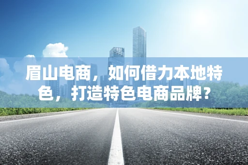 眉山电商，如何借力本地特色，打造特色电商品牌？
