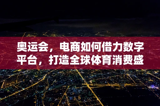 奥运会，电商如何借力数字平台，打造全球体育消费盛宴？