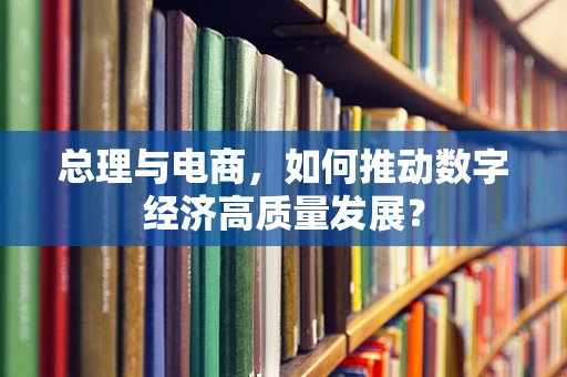 总理与电商，如何推动数字经济高质量发展？