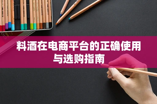 料酒在电商平台的正确使用与选购指南