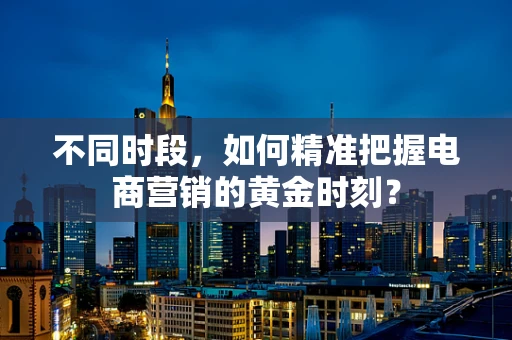 不同时段，如何精准把握电商营销的黄金时刻？