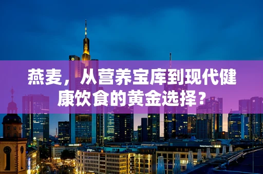 燕麦，从营养宝库到现代健康饮食的黄金选择？