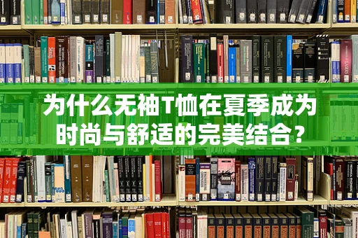 为什么无袖T恤在夏季成为时尚与舒适的完美结合？