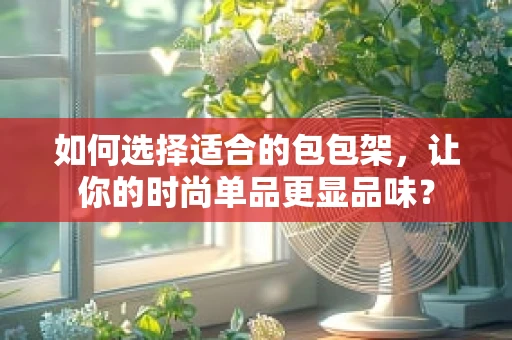 如何选择适合的包包架，让你的时尚单品更显品味？