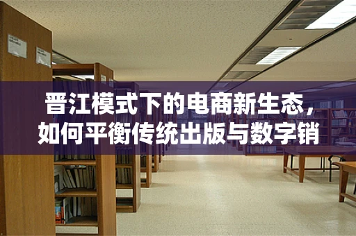 晋江模式下的电商新生态，如何平衡传统出版与数字销售的融合？