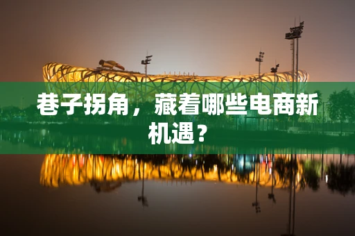巷子拐角，藏着哪些电商新机遇？