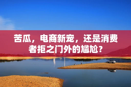 苦瓜，电商新宠，还是消费者拒之门外的尴尬？