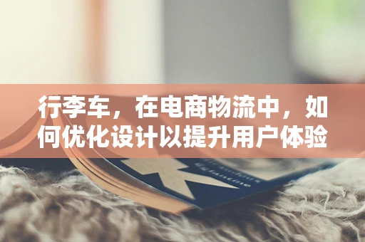 行李车，在电商物流中，如何优化设计以提升用户体验？