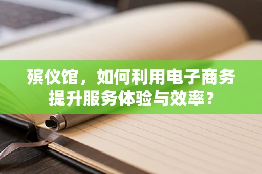殡仪馆，如何利用电子商务提升服务体验与效率？