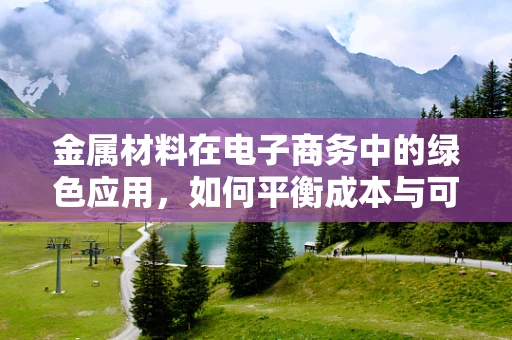金属材料在电子商务中的绿色应用，如何平衡成本与可持续性？