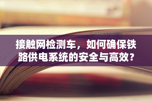 接触网检测车，如何确保铁路供电系统的安全与高效？