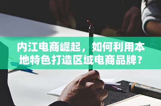 内江电商崛起，如何利用本地特色打造区域电商品牌？