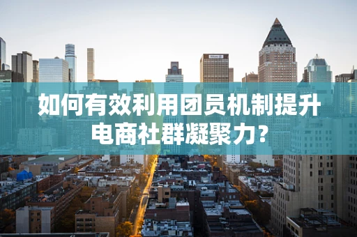 如何有效利用团员机制提升电商社群凝聚力？