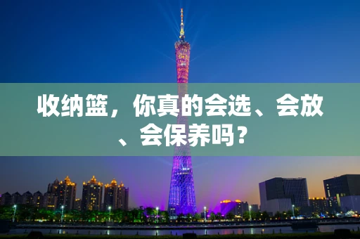 收纳篮，你真的会选、会放、会保养吗？